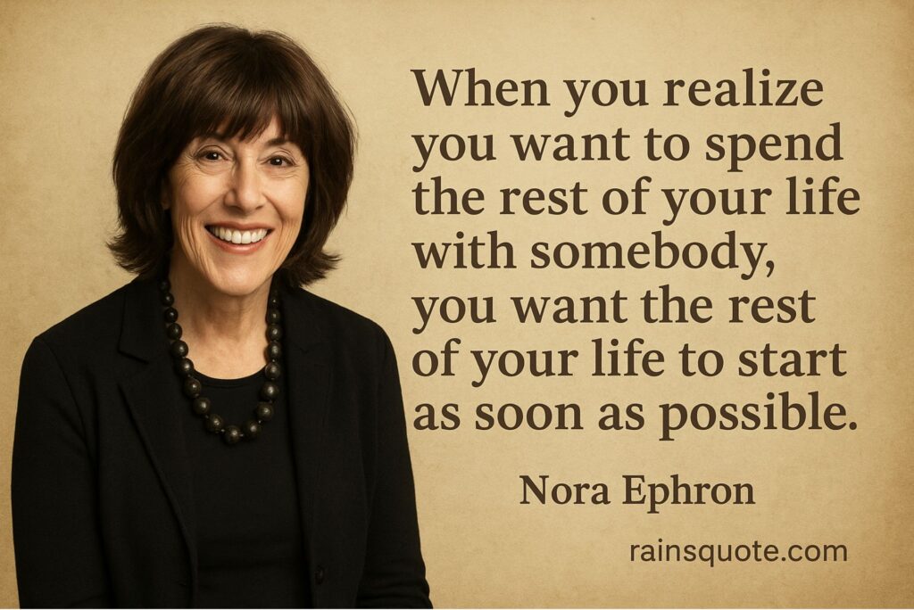 When you realize you want to spend the rest of your life with somebody, you want the rest of your life to start as soon as possible.”