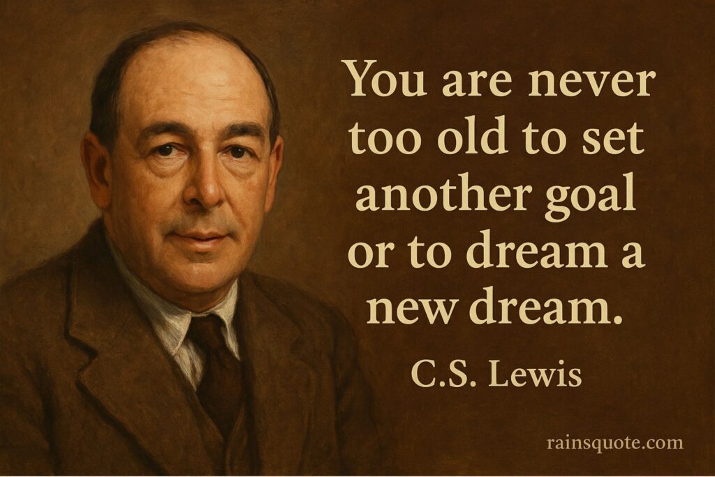 “You are never too old to set another goal or to dream a new dream.”