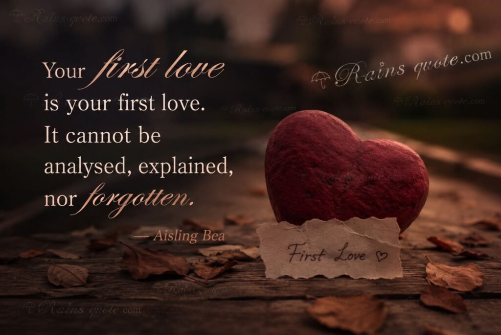 “Your first love is your first love. It cannot be analysed, explained, nor forgotten.”