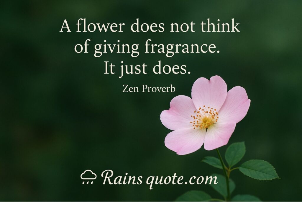 “A flower does not think of giving fragrance. It just does.”