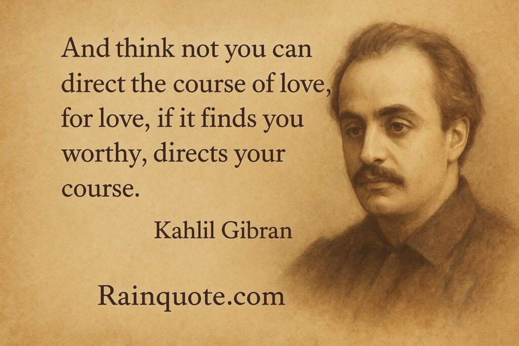 “And think not you can direct the course of love, for love, if it finds you worthy, directs your course.”