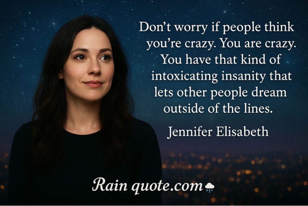 “Don’t worry if people think you’re crazy. You are crazy. You have that kind of intoxicating insanity that lets other people dream outside of the lines.”