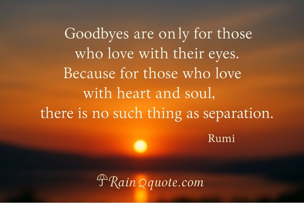 “Goodbyes are only for those who love with their eyes. Because for those who love with heart and soul, there is no such thing as separation.”