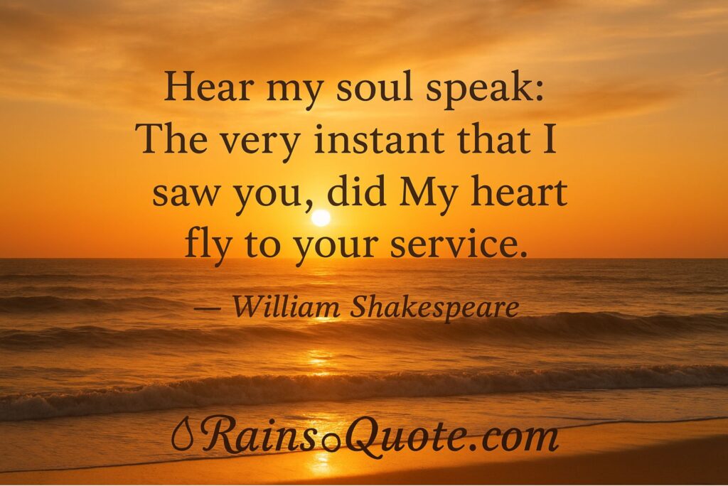 **"Hear my soul speak:
The very instant that I saw you, did
 My heart fly to your service."**