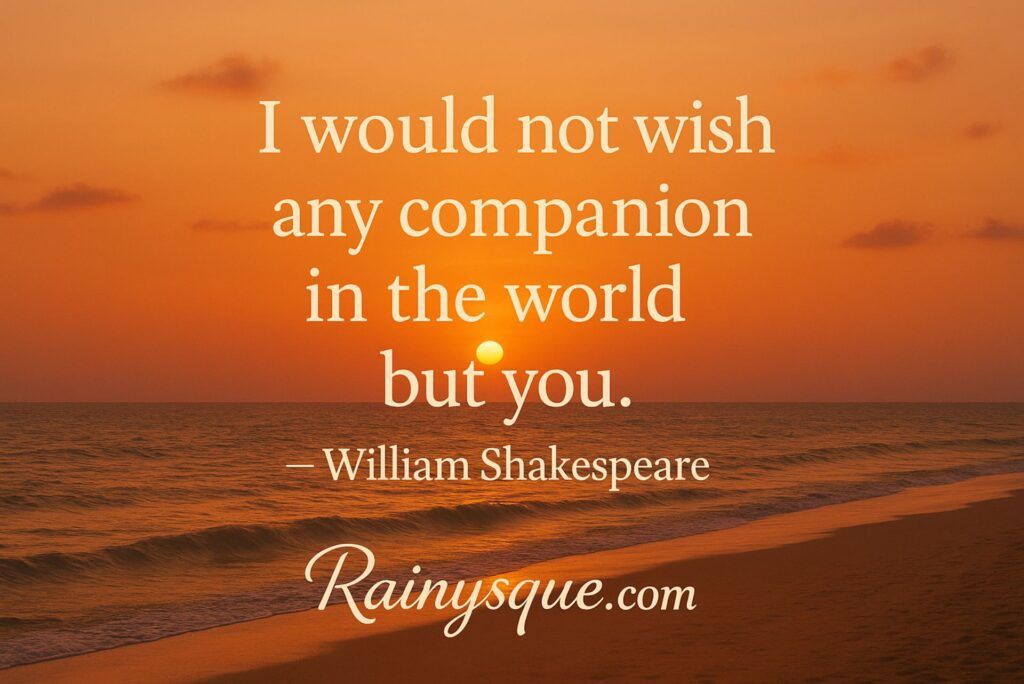  "I would not wish any companion in the world but you."