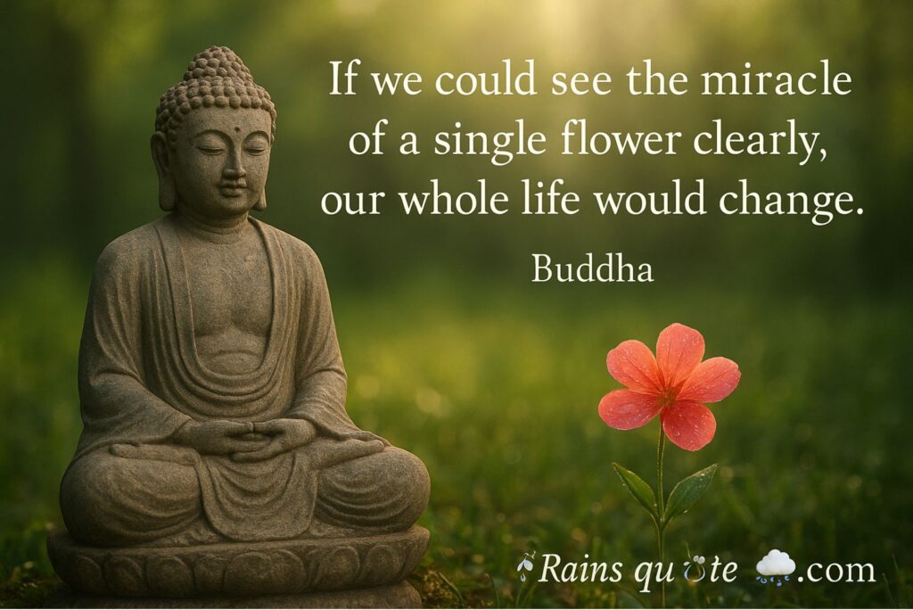 “If we could see the miracle of a single flower clearly, our whole life would change.”
