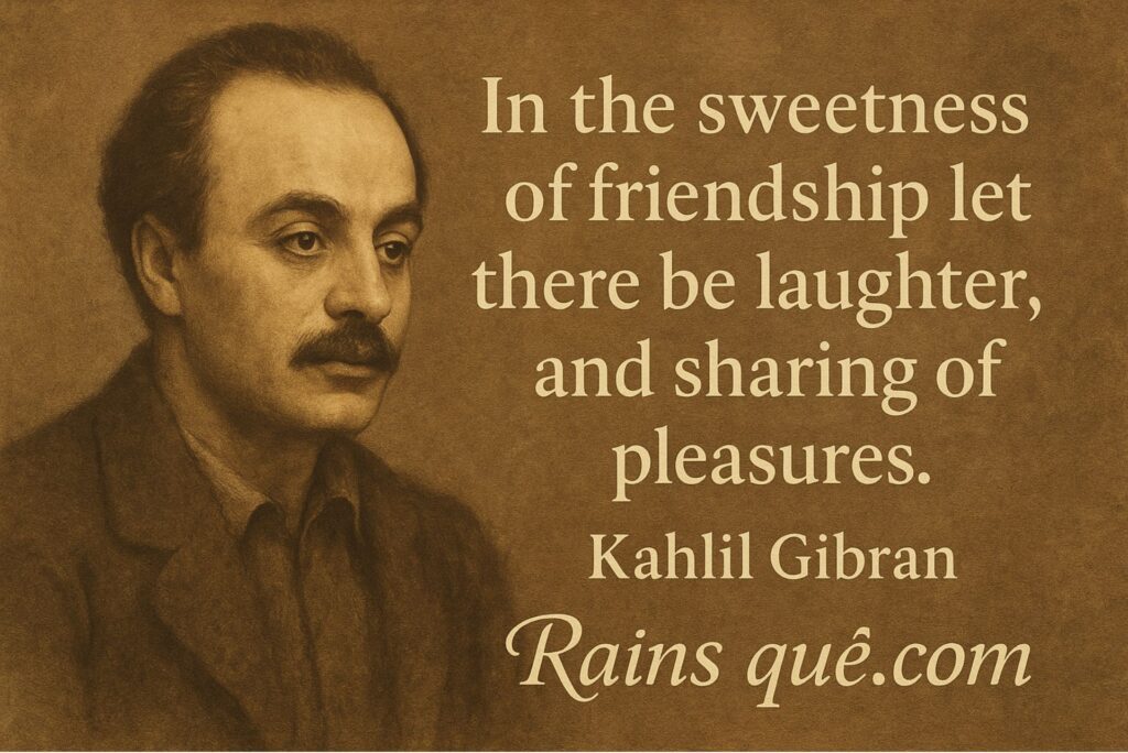 “In the sweetness of friendship let there be laughter, and sharing of pleasures.”