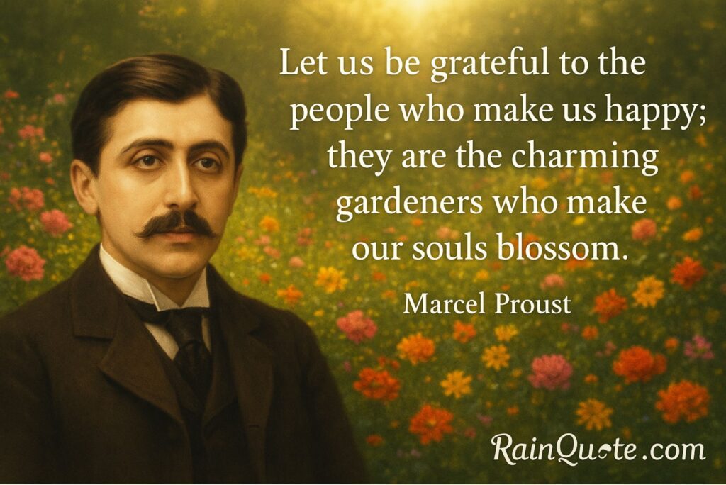 “Let us be grateful to the people who make us happy; they are the charming gardeners who make our souls blossom.” 