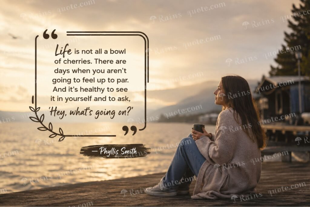 “Life is not all a bowl of cherries. There are days when you aren't going to feel up to par. And it's healthy to see it in yourself and to ask, 'Hey, what's going on?'”