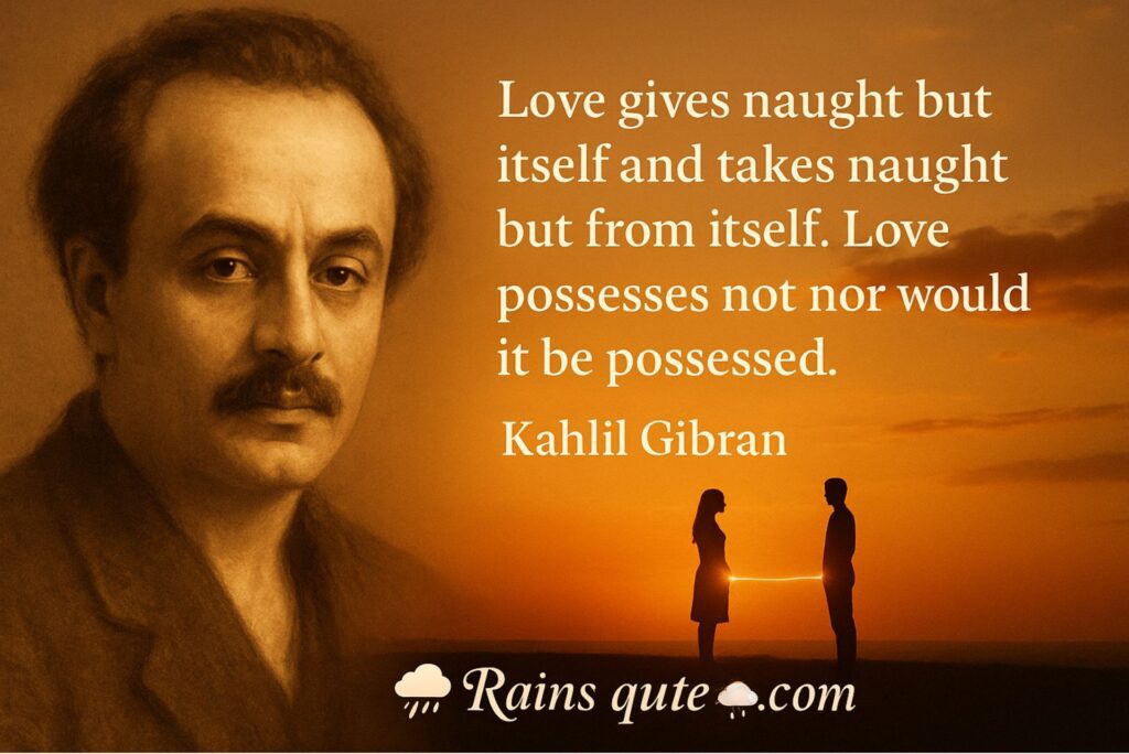 “Love gives naught but itself and takes naught but from itself. Love possesses not nor would it be possessed.”