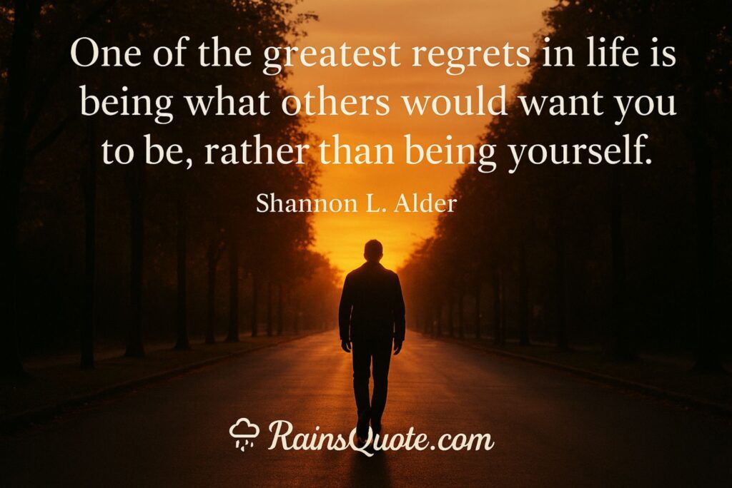 “One of the greatest regrets in life is being what others would want you to be, rather than being yourself.”