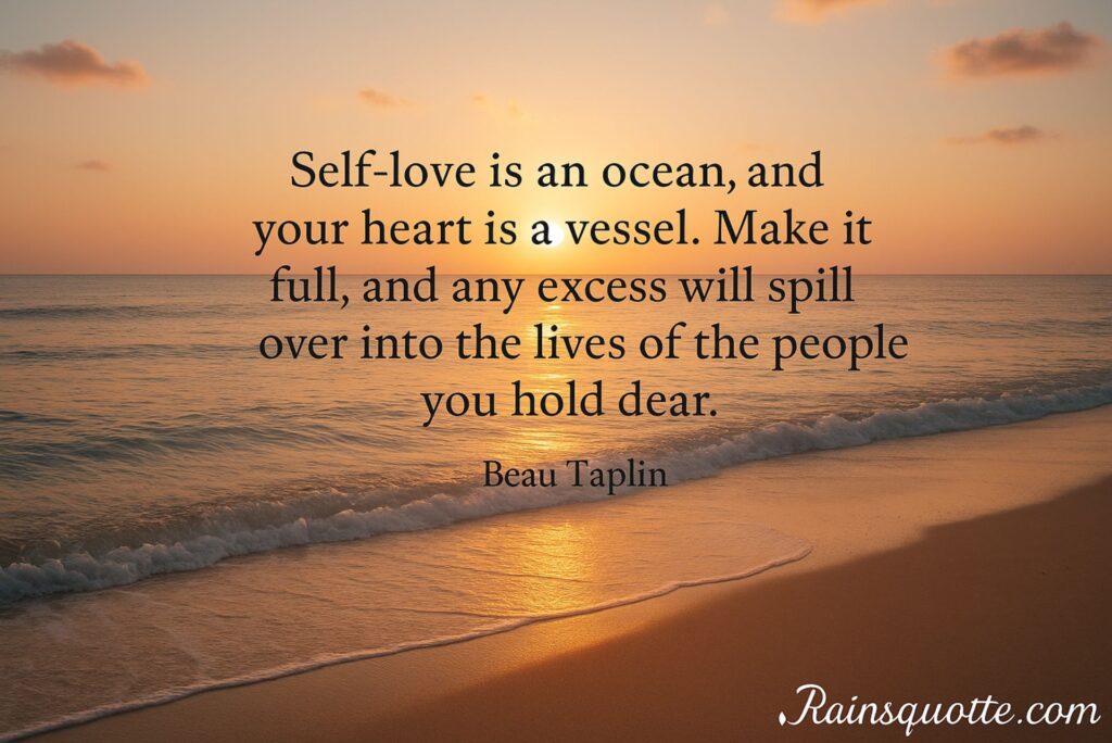 “Self-love is an ocean, and your heart is a vessel. Make it full, and any excess will spill over into the lives of the people you hold dear.”