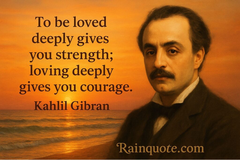 “To be loved deeply gives you strength; loving deeply gives you courage.”