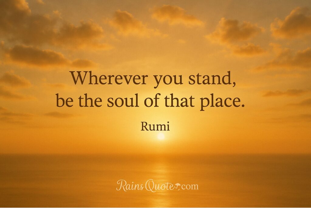 “Wherever you stand, be the soul of that place.”