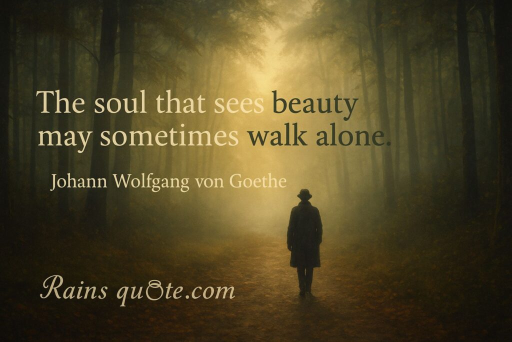  “The soul that sees beauty may sometimes walk alone.”