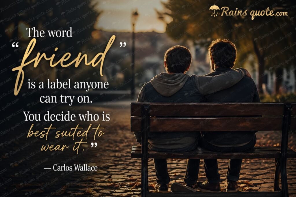 “The word ‘friend’ is a label anyone can try on. You decide who is best suited to wear it.”