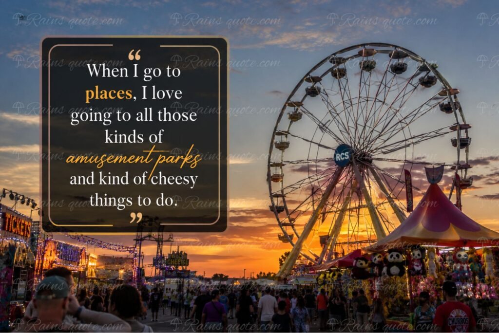 “When I go to places, I love going to all those kinds of amusement parks and kind of cheesy things to do.”