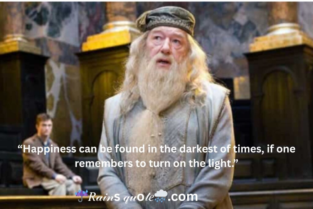 “Happiness can be found in the darkest of times, if one remembers to turn on the light.”