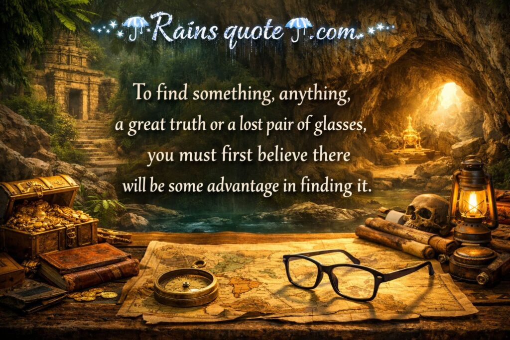 “To find something, anything, a great truth or a lost pair of glasses, you must first believe there will be some advantage in finding it.”