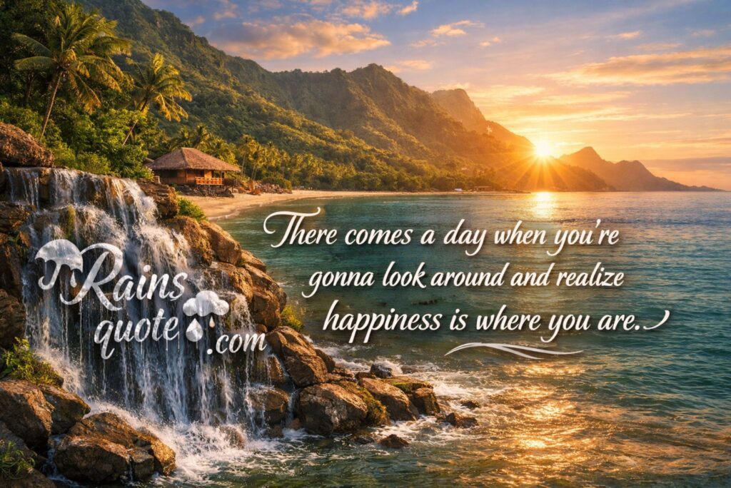 “There comes a day when you’re gonna look around and realize happiness is where you are.”