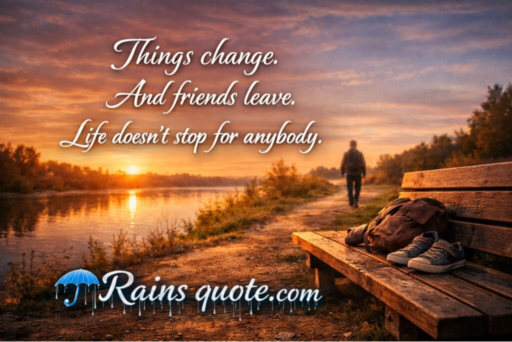 “Things change. And friends leave. Life doesn't stop for anybody.”