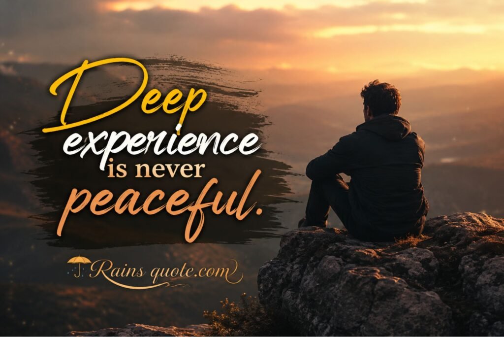 “Deep experience is never peaceful.”