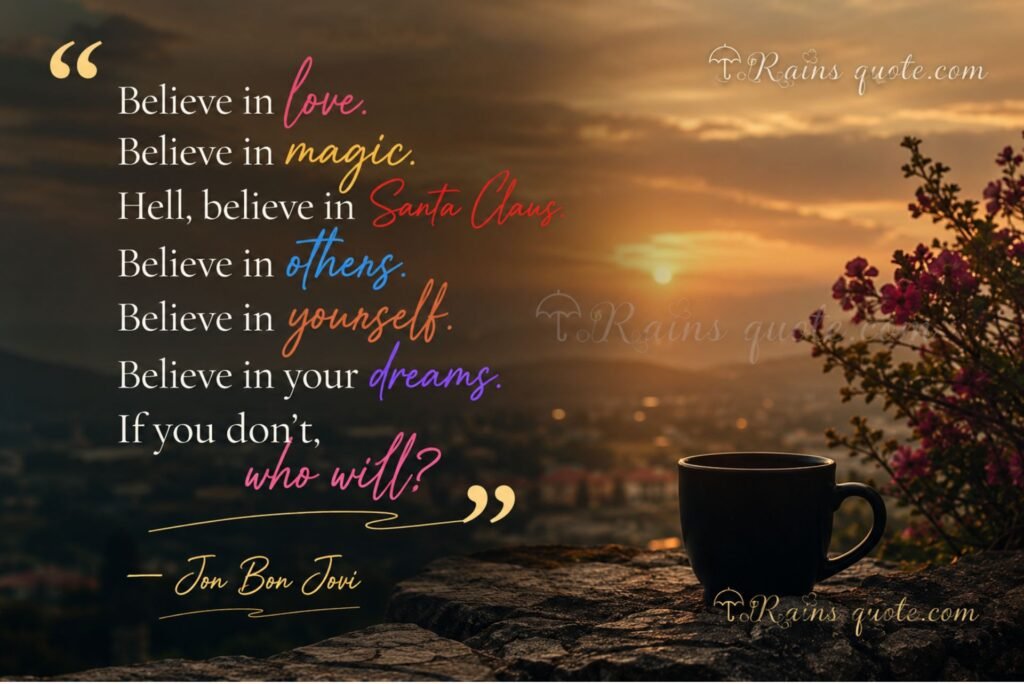 “Believe in love. Believe in magic. Hell, believe in Santa Claus. Believe in others. Believe in yourself. Believe in your dreams. If you don't, who will?”