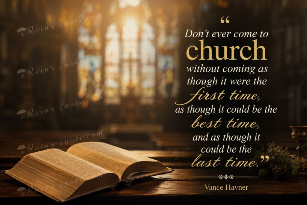 “Don't ever come to church without coming as though it were the first time, as though it could be the best time, and as though it could be the last time.”