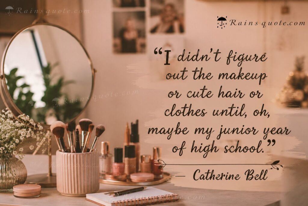 “I didn't figure out the makeup or cute hair or clothes until, oh, maybe my junior year of high school.”