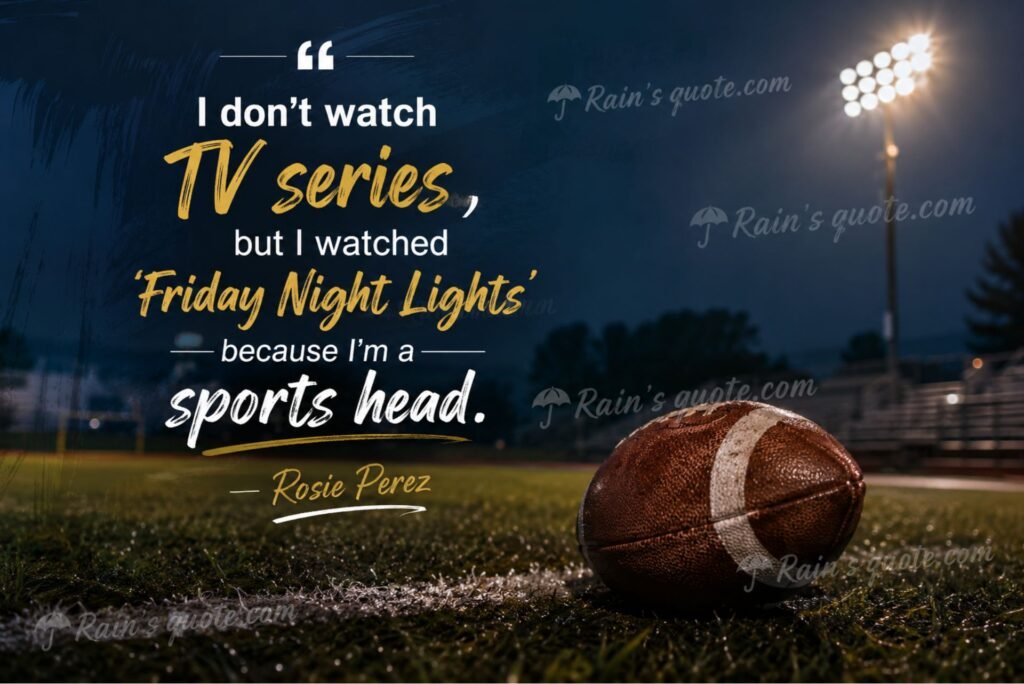 “I don't watch TV series, but I watched 'Friday Night Lights' because I'm a sports head.”