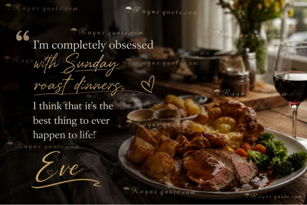 “I'm completely obsessed with Sunday roast dinners. I think that it's the best thing to ever happen to life!”