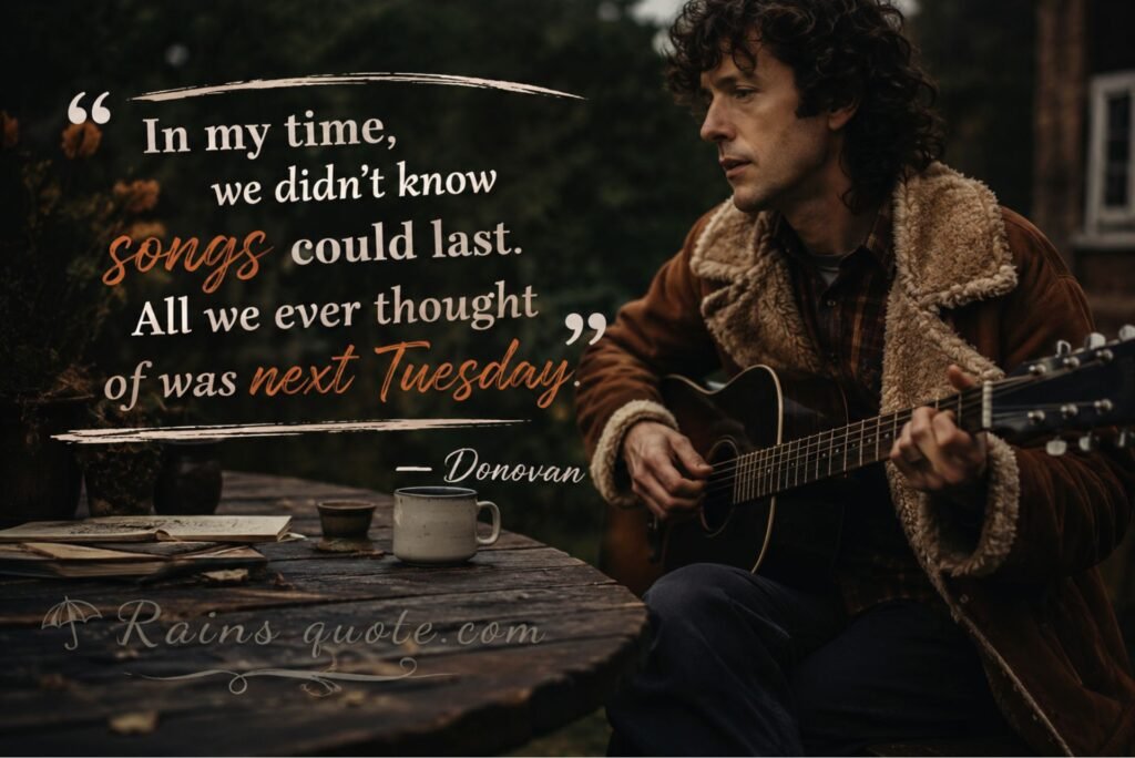 “In my time, we didn’t know songs could last. All we ever thought of was next Tuesday.”