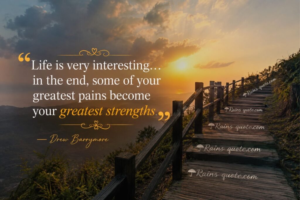 “Life is very interesting... in the end, some of your greatest pains become your greatest strengths.”