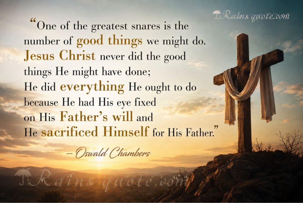 “One of the greatest snares is the number of good things we might do. Jesus Christ never did the good things He might have done; He did everything He ought to do because He had His eye fixed on His Father's will and He sacrificed Himself for His Father.”
