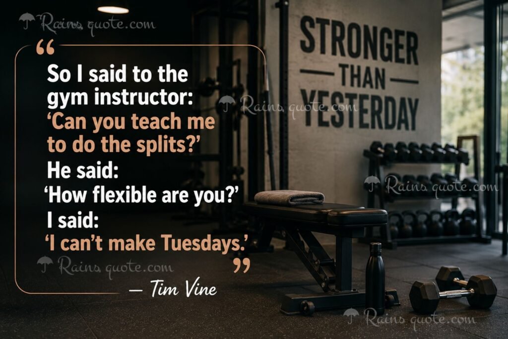 “So I said to the gym instructor: 'Can you teach me to do the splits?' He said: 'How flexible are you?' I said: 'I can't make Tuesdays.'”