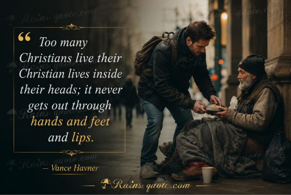“Too many Christians live their Christian lives inside their heads; it never gets out through hands and feet and lips.”