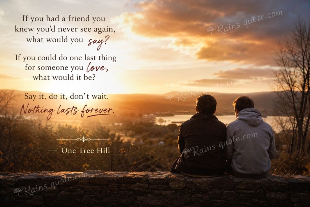 “If you had a friend you knew you'd never see again, what would you say? If you could do one last thing for someone you love, what would it be? Say it, do it, don't wait. Nothing lasts forever.”