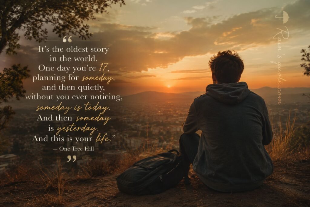 “It's the oldest story in the world. One day you're 17, planning for someday, and then quietly, without you ever noticing, someday is today. And then someday is yesterday. And this is your life.”