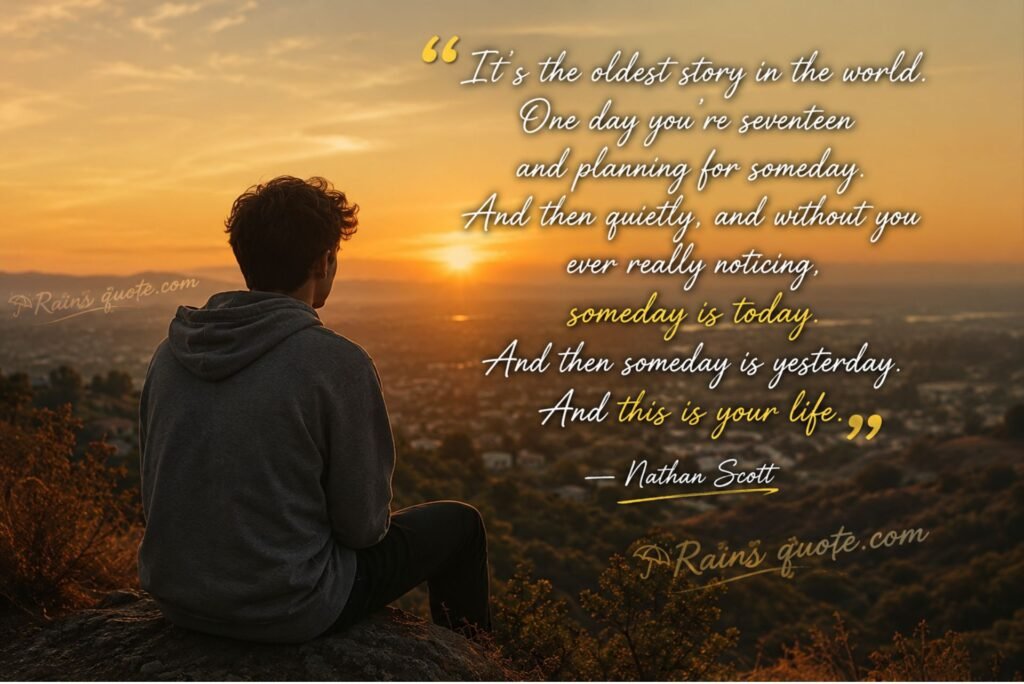 “It's the oldest story in the world. One day you're seventeen and planning for someday. And then quietly, and without you ever really noticing, someday is today. And then someday is yesterday. And this is your life.”