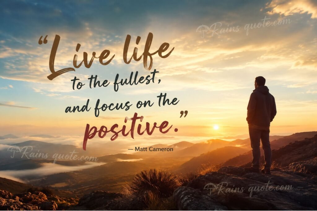“Live life to the fullest, and focus on the positive.”
