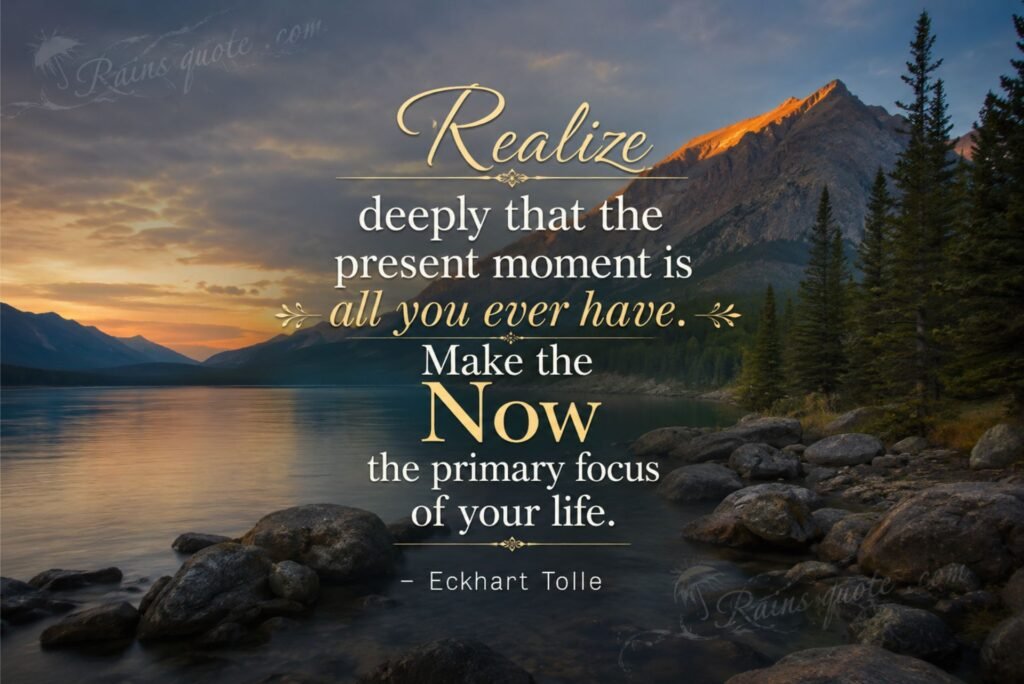 “Realize deeply that the present moment is all you ever have. Make the Now the primary focus of your life.”