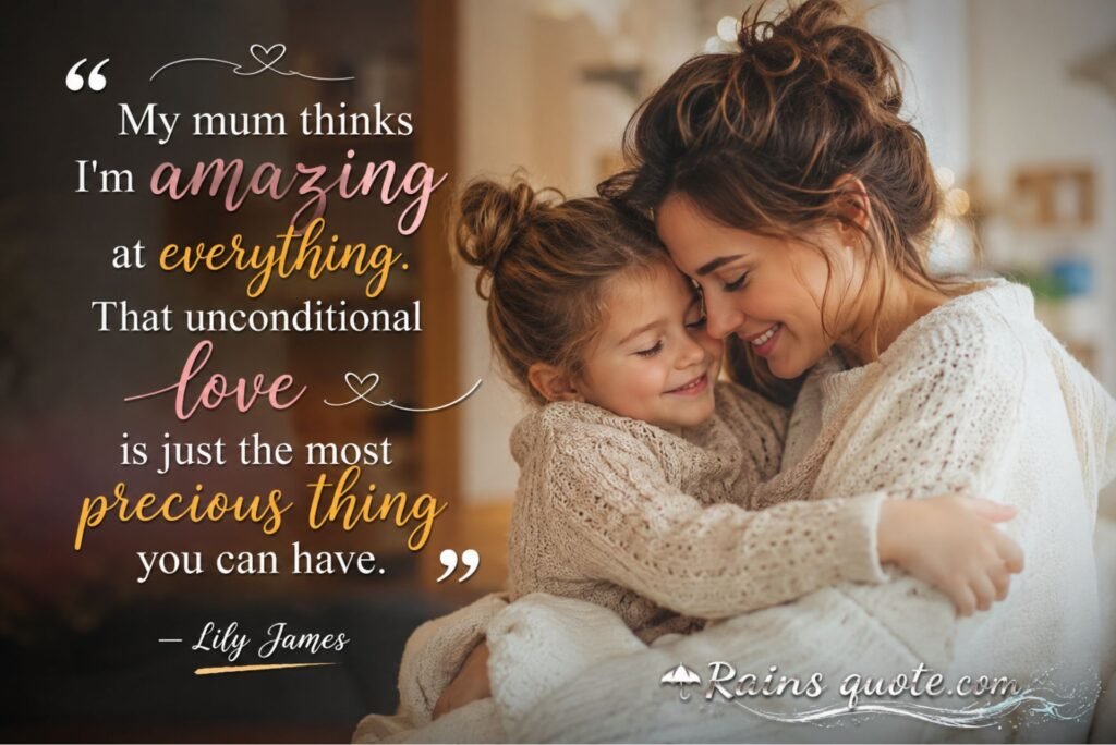 “My mum thinks I'm amazing at everything. That unconditional love is just the most precious thing you can have.”