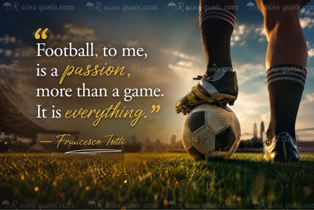 “Football, to me, is a passion, more than a game. It is everything.”