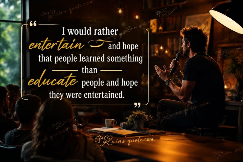 “I would rather entertain and hope that people learned something than educate people and hope they were entertained.”