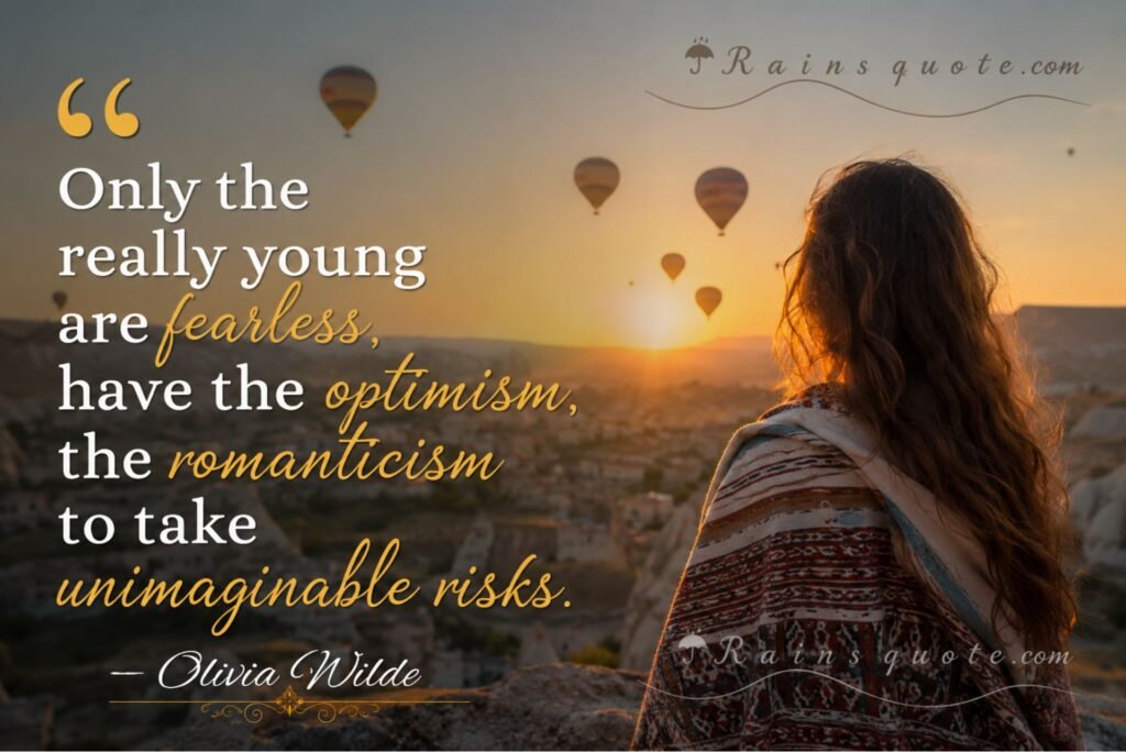 “Only the really young are fearless, have the optimism, the romanticism to take unimaginable risks.”