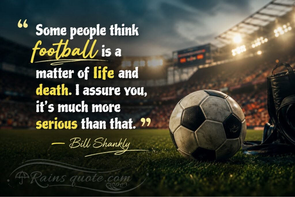“Some people think football is a matter of life and death. I assure you, it's much more serious than that.”