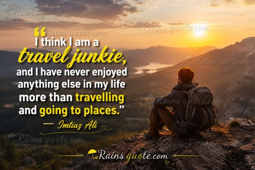 “I think I am a travel junkie, and I have never enjoyed anything else in my life more than travelling and going to places.”