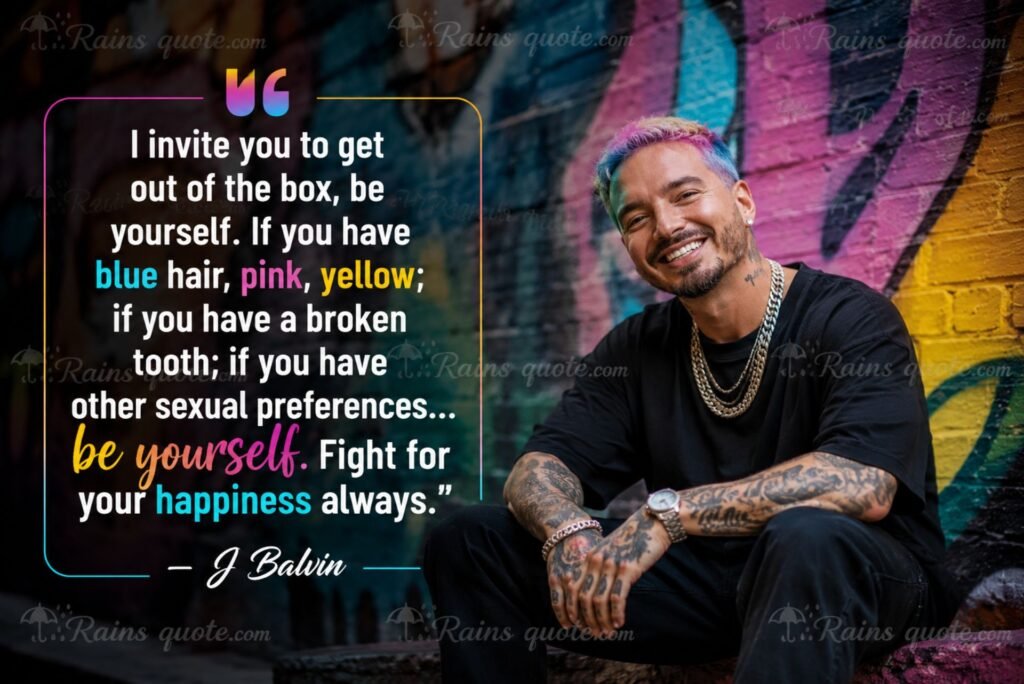 “I invite you to get out of the box, be yourself. If you have blue hair, pink, yellow; if you have a broken tooth; if you have other sexual preferences... be yourself. Fight for your happiness always.”