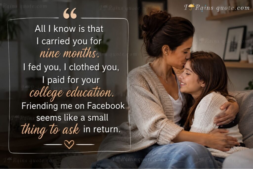 “All I know is that I carried you for nine months. I fed you, I clothed you, I paid for your college education. Friending me on Facebook seems like a small thing to ask in return.”