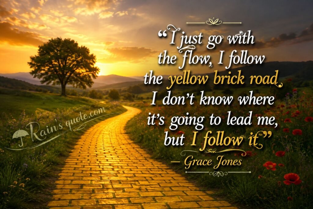 “I just go with the flow, I follow the yellow brick road. I don't know where it's going to lead me, but I follow it.”